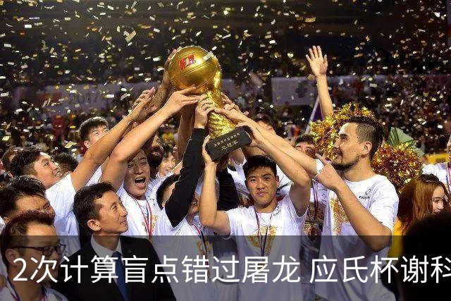 2次计算盲点错过屠龙 应氏杯谢科1点之差负一力辽